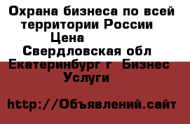 Охрана бизнеса по всей территории России › Цена ­ 1 500 - Свердловская обл., Екатеринбург г. Бизнес » Услуги   